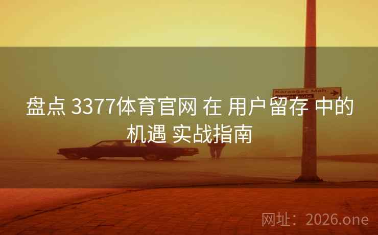 盘点 3377体育官网 在 用户留存 中的机遇 实战指南 盘点 3377体育官网 在 用户留存 中的机遇 实战指南