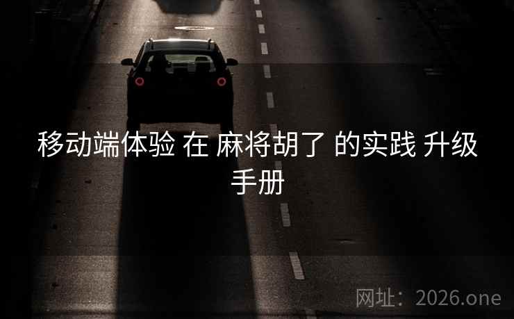 移动端体验 在 麻将胡了 的实践 升级手册 移动端体验 在 麻将胡了 的实践 升级手册