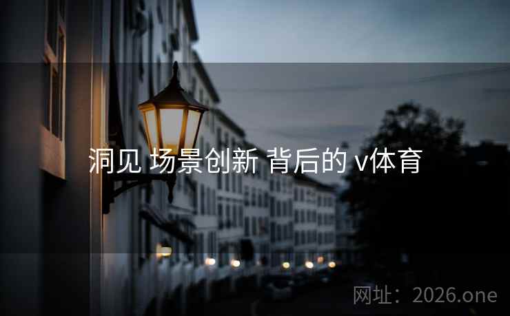 洞见 场景创新 背后的 v体育 洞见 场景创新 背后的 v体育