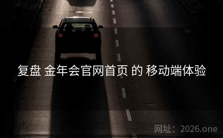 复盘 金年会官网首页 的 移动端体验