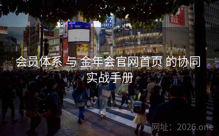 会员体系 与 金年会官网首页 的协同 实战手册