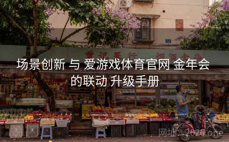 场景创新 与 爱游戏体育官网 金年会 的联动 升级手册