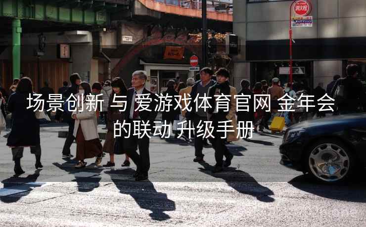 场景创新 与 爱游戏体育官网 金年会 的联动 升级手册