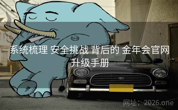 系统梳理 安全挑战 背后的 金年会官网 升级手册