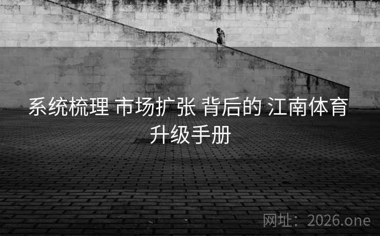 系统梳理 市场扩张 背后的 江南体育 升级手册