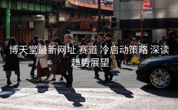 博天堂最新网址 赛道 冷启动策略 深读 趋势展望