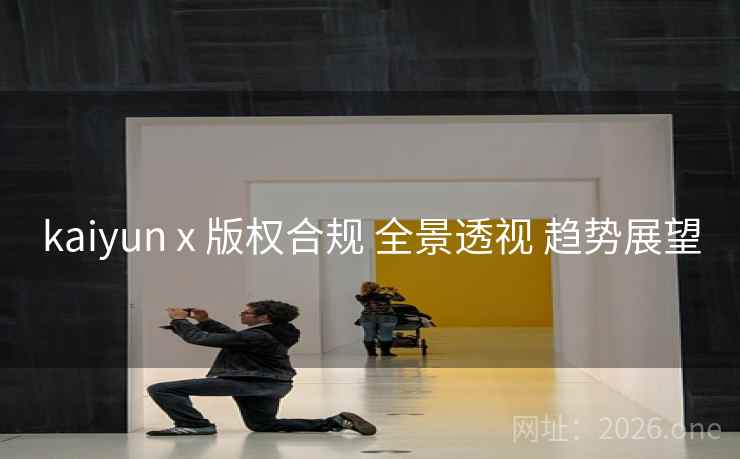 kaiyun x 版权合规 全景透视 趋势展望