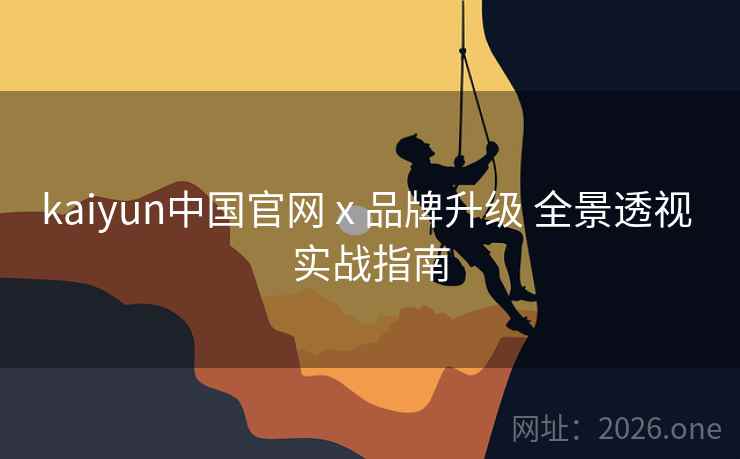 kaiyun中国官网 x 品牌升级 全景透视 实战指南
