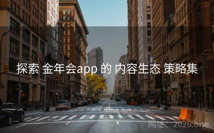 探索 金年会app 的 内容生态 策略集