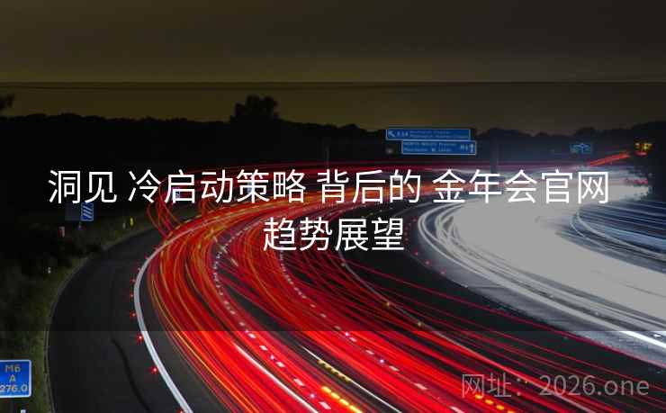 洞见 冷启动策略 背后的 金年会官网 趋势展望