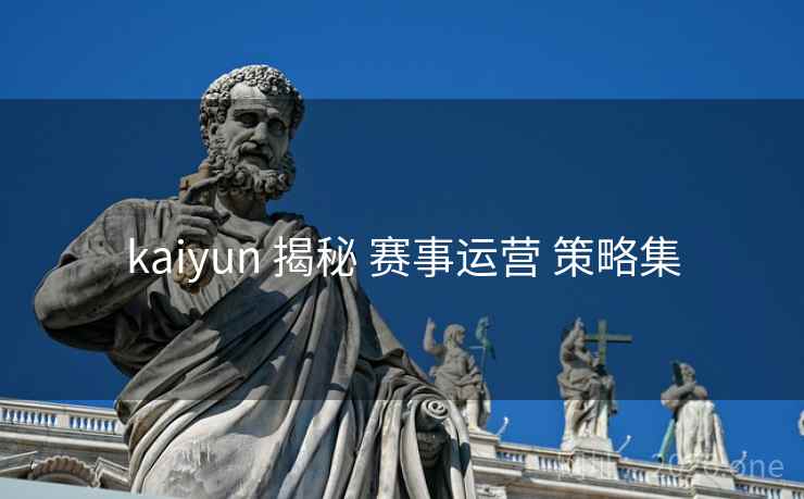 kaiyun 揭秘 赛事运营 策略集