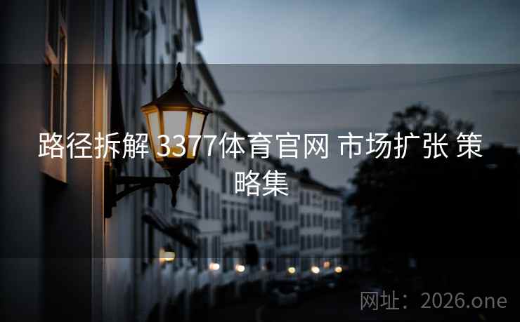 路径拆解 3377体育官网 市场扩张 策略集