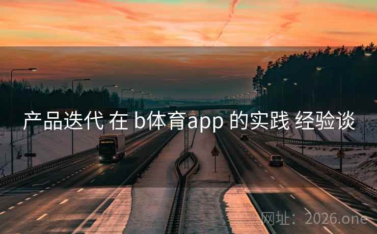 产品迭代 在 b体育app 的实践 经验谈