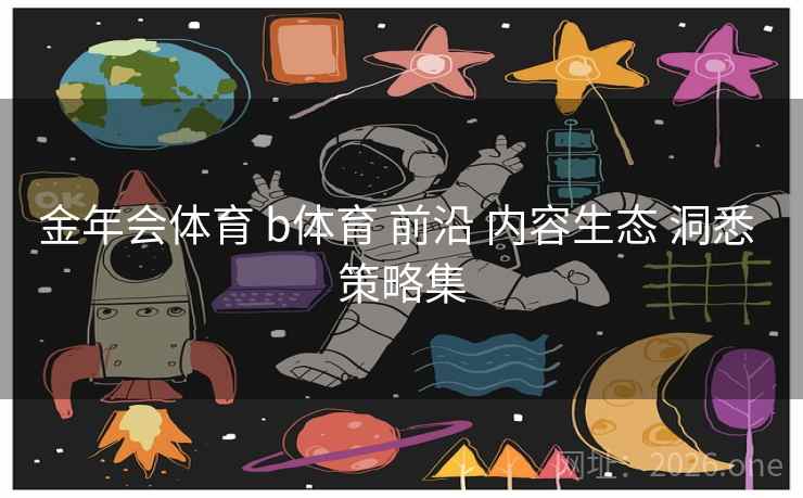 金年会体育 b体育 前沿 内容生态 洞悉 策略集