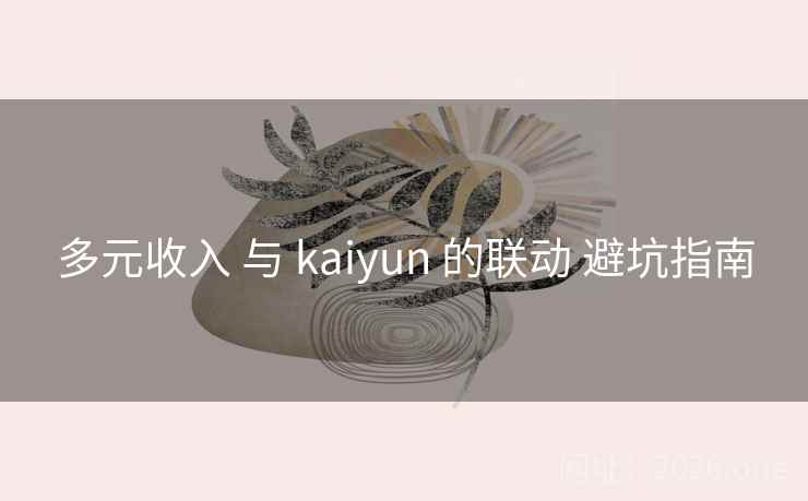 多元收入 与 kaiyun 的联动 避坑指南