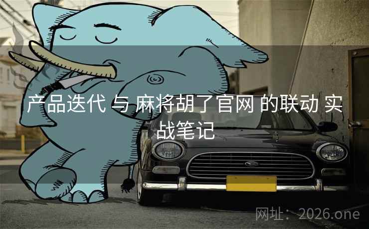 产品迭代 与 麻将胡了官网 的联动 实战笔记