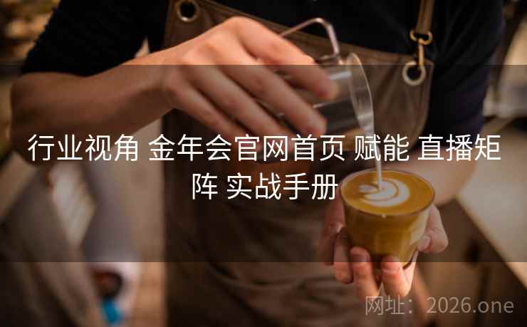 行业视角 金年会官网首页 赋能 直播矩阵 实战手册