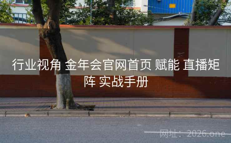 行业视角 金年会官网首页 赋能 直播矩阵 实战手册
