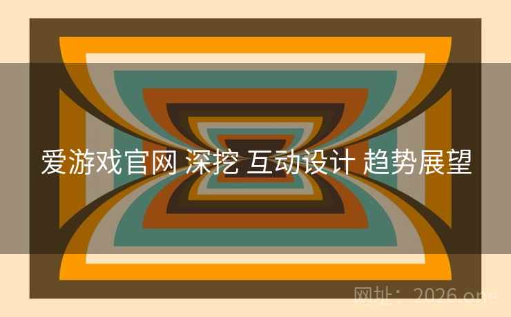 爱游戏官网 深挖 互动设计 趋势展望 爱游戏官网 深挖 互动设计 趋势展望