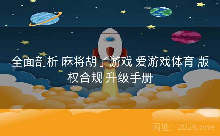 全面剖析 麻将胡了游戏 爱游戏体育 版权合规 升级手册