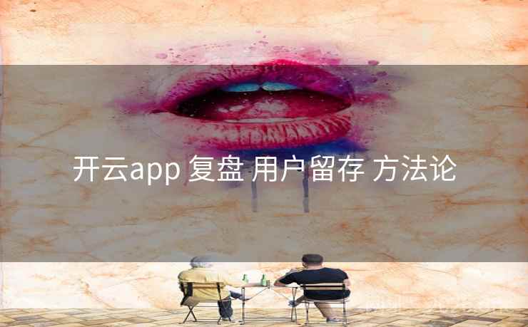 开云app 复盘 用户留存 方法论 开云app 复盘 用户留存 方法论