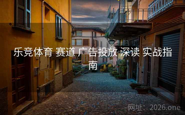 乐竞体育 赛道 广告投放 深读 实战指南 乐竞体育 赛道 广告投放 深读 实战指南