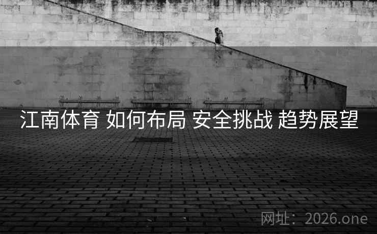 江南体育 如何布局 安全挑战 趋势展望