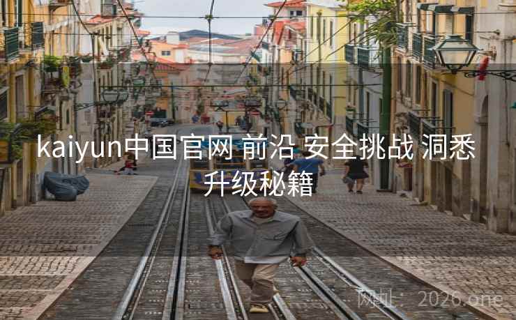kaiyun中国官网 前沿 安全挑战 洞悉 升级秘籍 kaiyun中国官网 前沿 安全挑战 洞悉 升级秘籍