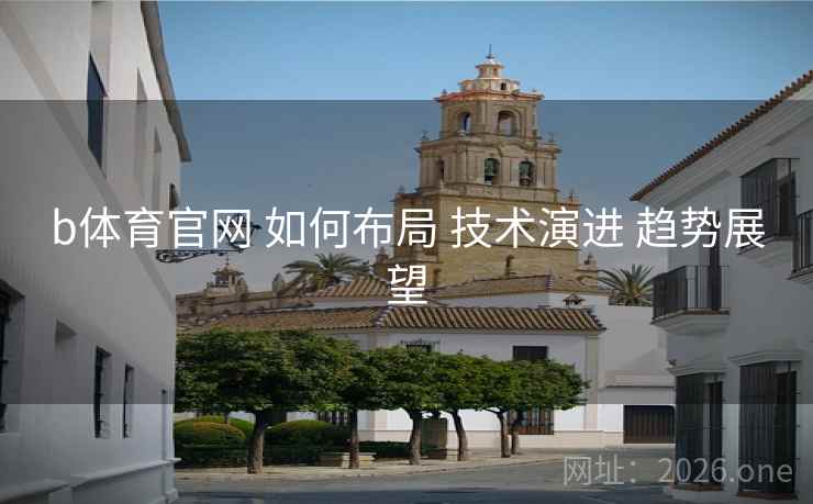 b体育官网 如何布局 技术演进 趋势展望
