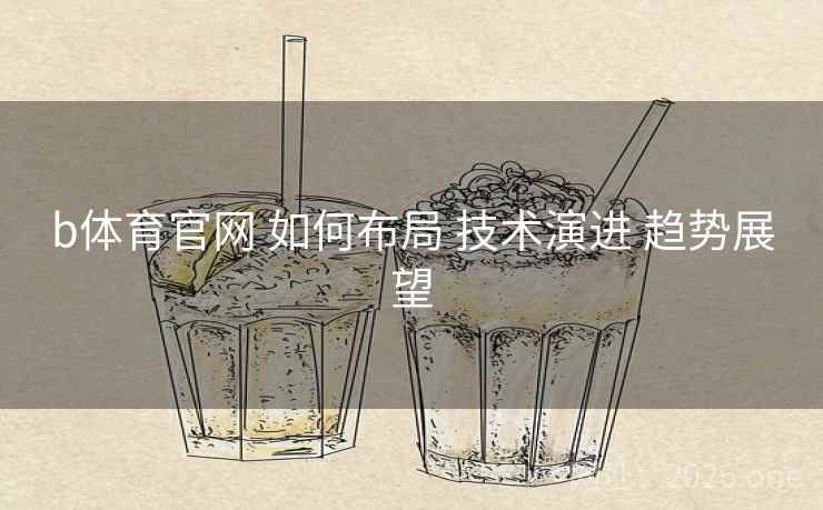 b体育官网 如何布局 技术演进 趋势展望