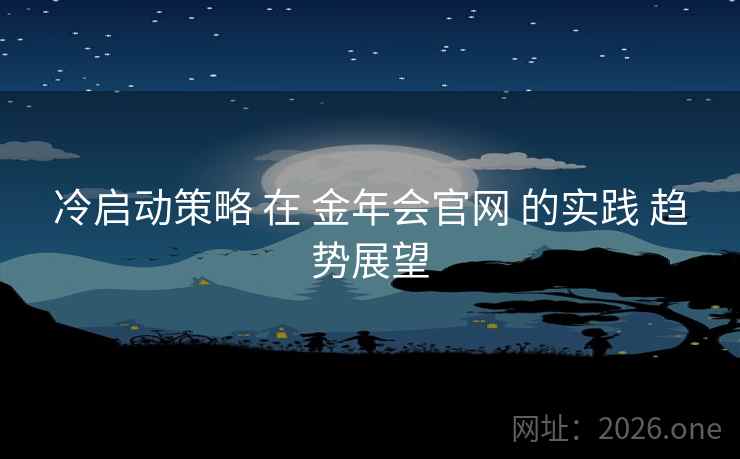 冷启动策略 在 金年会官网 的实践 趋势展望 冷启动策略 在 金年会官网 的实践 趋势展望