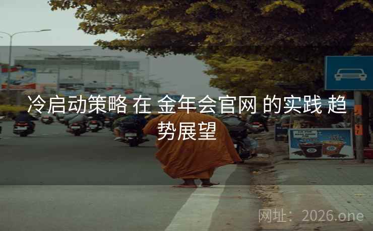 冷启动策略 在 金年会官网 的实践 趋势展望 冷启动策略 在 金年会官网 的实践 趋势展望