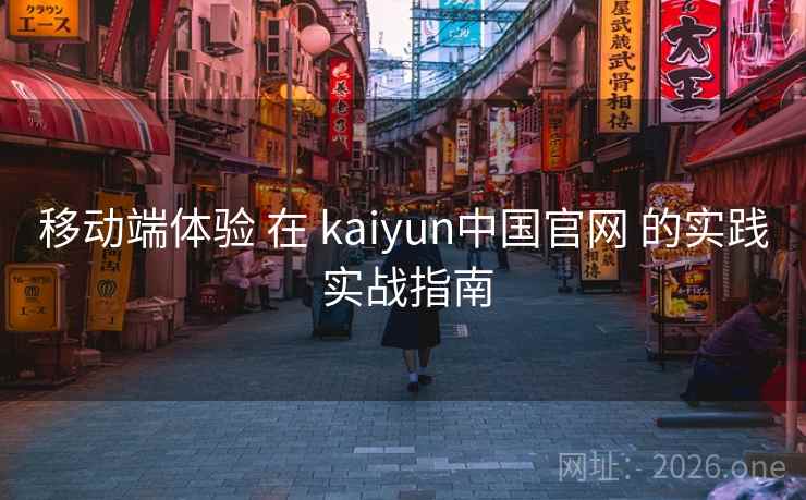 移动端体验 在 kaiyun中国官网 的实践 实战指南