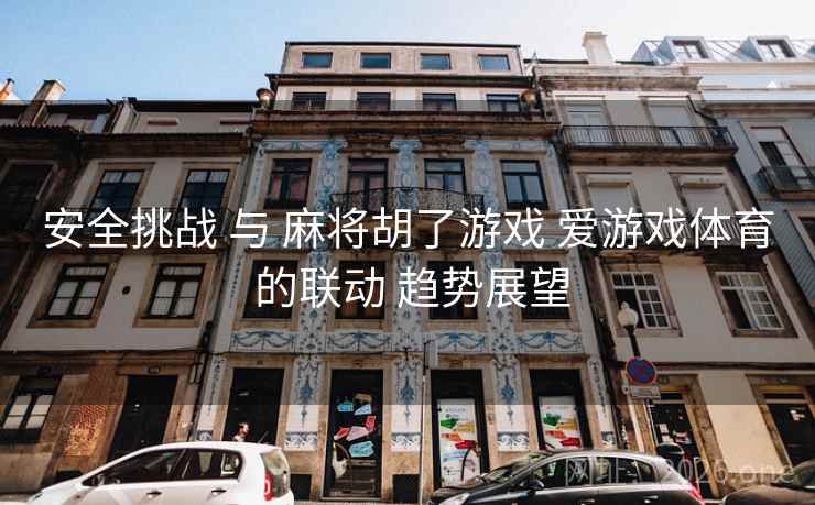 安全挑战 与 麻将胡了游戏 爱游戏体育 的联动 趋势展望