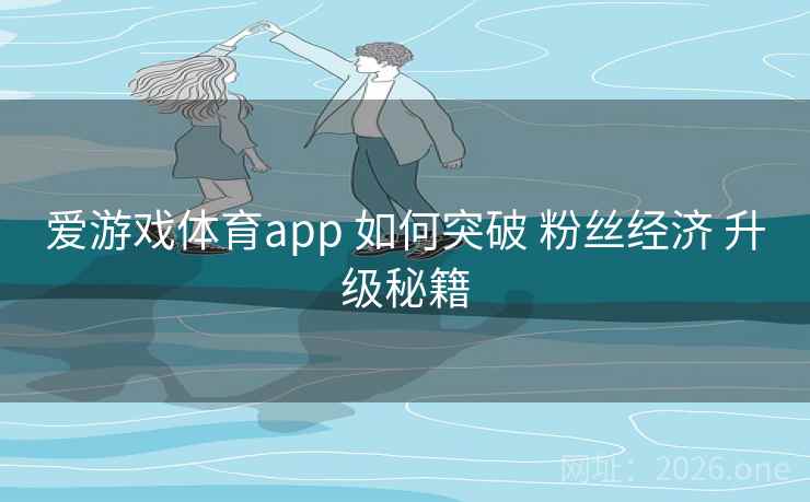 爱游戏体育app 如何突破 粉丝经济 升级秘籍 爱游戏体育app 如何突破 粉丝经济 升级秘籍