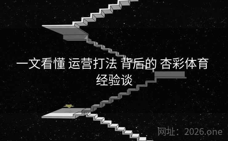 一文看懂 运营打法 背后的 杏彩体育 经验谈