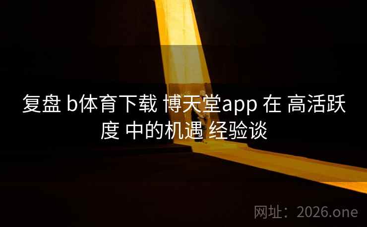 复盘 b体育下载 博天堂app 在 高活跃度 中的机遇 经验谈 复盘 b体育下载 博天堂app 在 高活跃度 中的机遇 经验谈