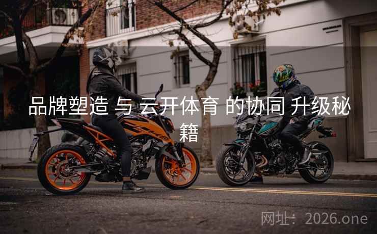 品牌塑造 与 云开体育 的协同 升级秘籍 品牌塑造 与 云开体育 的协同 升级秘籍