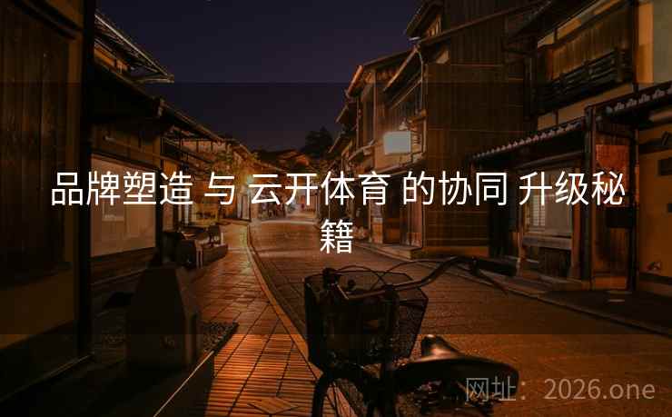 品牌塑造 与 云开体育 的协同 升级秘籍 品牌塑造 与 云开体育 的协同 升级秘籍