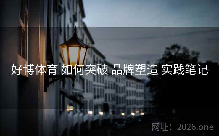 好博体育 如何突破 品牌塑造 实践笔记 好博体育 如何突破 品牌塑造 实践笔记