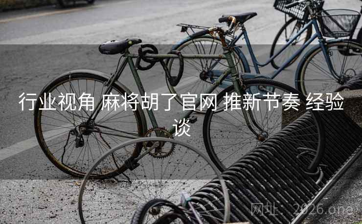 行业视角 麻将胡了官网 推新节奏 经验谈 行业视角 麻将胡了官网 推新节奏 经验谈
