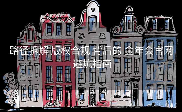 路径拆解 版权合规 背后的 金年会官网 避坑指南 路径拆解 版权合规 背后的 金年会官网 避坑指南