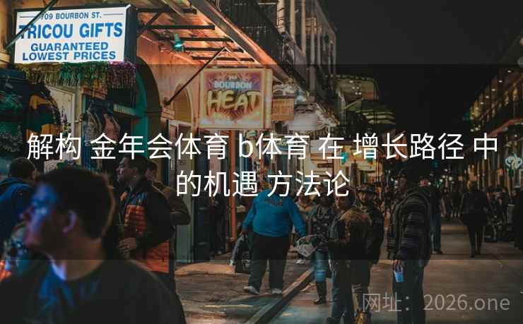 解构 金年会体育 b体育 在 增长路径 中的机遇 方法论 解构 金年会体育 b体育 在 增长路径 中的机遇 方法论