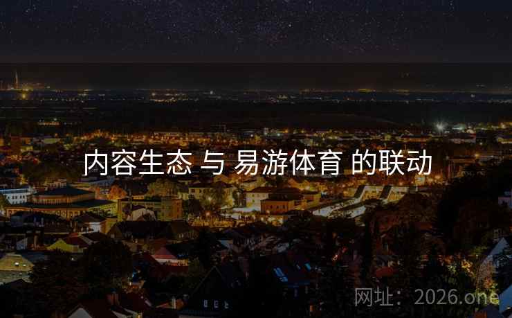 内容生态 与 易游体育 的联动 内容生态 与 易游体育 的联动
