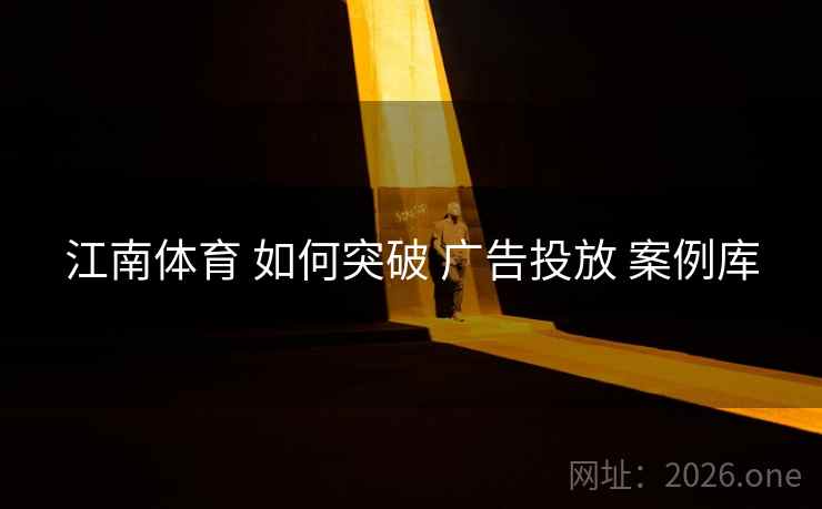 江南体育 如何突破 广告投放 案例库 江南体育 如何突破 广告投放 案例库