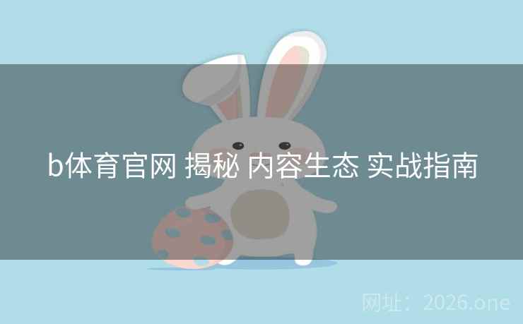b体育官网 揭秘 内容生态 实战指南