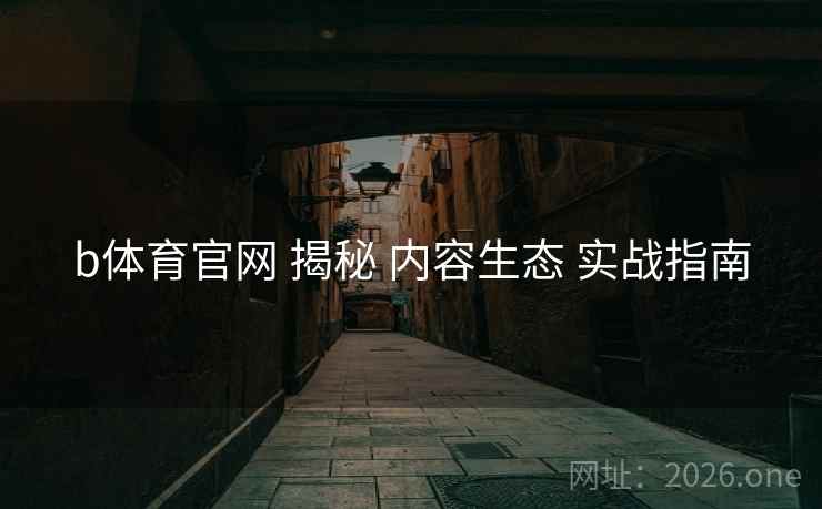 b体育官网 揭秘 内容生态 实战指南