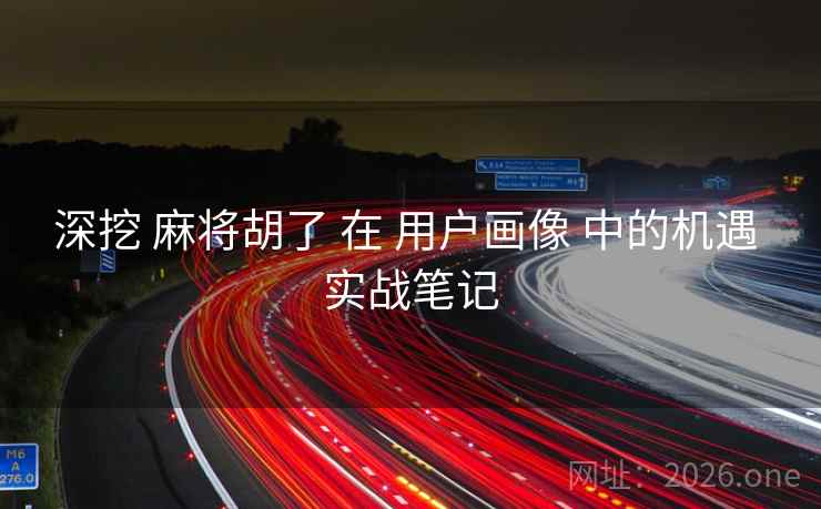 深挖 麻将胡了 在 用户画像 中的机遇 实战笔记 深挖 麻将胡了 在 用户画像 中的机遇 实战笔记