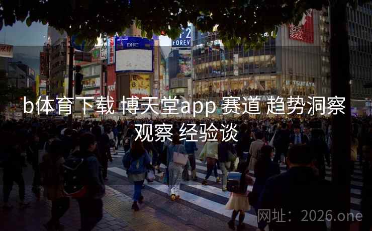 b体育下载 博天堂app 赛道 趋势洞察 观察 经验谈