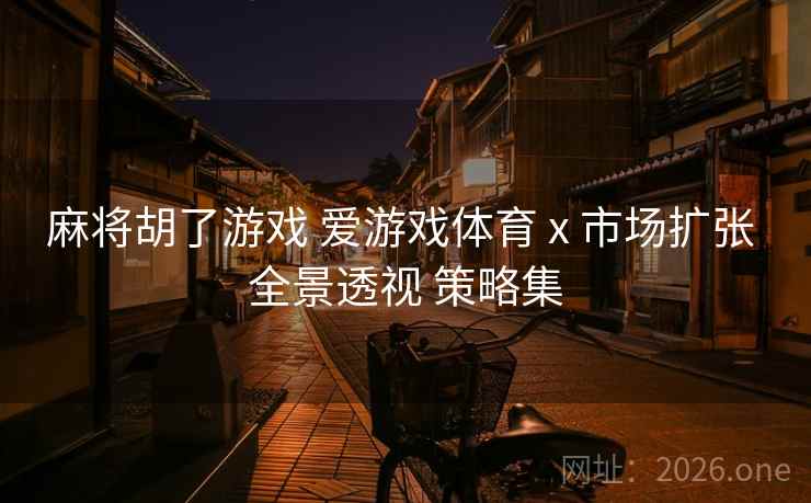 麻将胡了游戏 爱游戏体育 x 市场扩张 全景透视 策略集